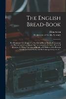 The English Bread-book: for Domestic Use, Adapted to Families of Every Grade: Containing the Plainest and Most Minute Instructions to the Learner; Practical Receipts for Many Varieties of Bread; With Notices of the Present System of Adulteration, And...