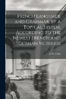 French Language and Grammar, by a Topical System, According to the Newest French and German Methods [microform]