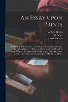 An Essay Upon Prints: Containing Remarks Upon the Principles of Picturesque Beauty, the Different Kinds of Prints, and the Characters of the Most Noted Masters, Illustrated by Criticisms Upon Particular Pieces, to Which Are Added Some Cautions That...