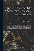 Five Hundred and Seven Mechanical Movements: Embracing All Those Which Are Most Important in Dynamics, Hydraulics, Hydrostatics, Pneumatics, Steam Engines, Mill and Other Gearing, Presses, Horology, and Miscellaneous Machinery: and Including Many...; 1886