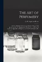 The Art of Perfumery: and the Methods of Obtaining Odours of Plants. With Instructions for the Manufacture of Perfumes ... to Which is Added an Appendix on Preparing Artificial Fruit-essences, Etc