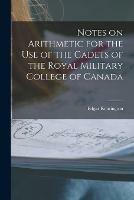 Notes on Arithmetic for the Use of the Cadets of the Royal Military College of Canada [microform]