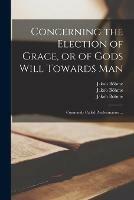 Concerning the Election of Grace, or of Gods Will Towards Man: Commonly Called Predestination ... - Jakob 1575-1624 Boehme - cover