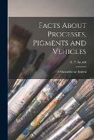 Facts About Processes, Pigments and Vehicles: a Manual for Art Student