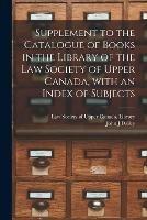 Supplement to the Catalogue of Books in the Library of the Law Society of Upper Canada, With an Index of Subjects [microform]