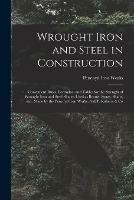 Wrought Iron and Steel in Construction: Convenient Rules, Formulae, and Tables for the Strength of Wrought Iron and Steel Shapes Used as Beams, Struts, Shafts, Etc., Made by the Pencoyd Iron Works, A.& P. Roberts & Co