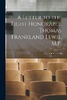 A Letter to the Right Honorable Thomas Frankland Lewis, M.P. [microform]