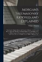Morgan's Freemasonry Exposed and Explained: Showing the Origin, History and Nature of Masonry, Its Effects on the Government, and the Christian Religion and Containing a Key to All the Degrees of Freemasonry, Giving a Clear and Correct View of The... - William Morgan - cover
