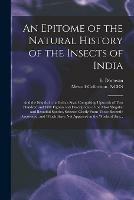 An Epitome of the Natural History of the Insects of India: and the Islands in the Indian Seas: Comprising Upwards of Two Hundred and Fifty Figures and Descriptions of the Most Singular and Beautiful Species, Selected Chefly From Those Recently...