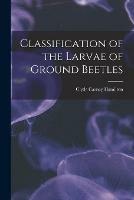 Classification of the Larvae of Ground Beetles - Clyde Carney Hamilton - cover
