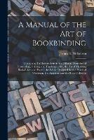 A Manual of the Art of Bookbinding: Containing Full Instructions in the Different Branches of Forwarding, Gilding, and Finishing: Also, the Art of Marbling Book-edges and Paper: the Whole Designed for the Practical Workman, the Amateur, and The... - cover
