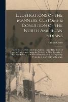 Illustrations of the Manners, Customs & Condition of the North American Indians [microform]: in a Series of Letters and Notes, Written During Eight Years of Travel and Adventure Among the Wildest and Most Remarkable Tribes Now Existing: With Three...