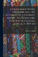 A Pilgrimage to My Motherland. An Account of a Journay Among the Egbas and Yorubas of Central Africa, in 1859-60