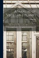 A Manual of Vegetable Plants [microform]: Containing the Experiences of the Author in Starting All Those Kinds of Vegetables Which Are Most Difficult for a Novice to Produce From Seeds: With the Best Methods Known for Combating and Repelling Noxious...