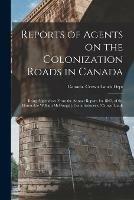 Reports of Agents on the Colonization Roads in Canada [microform]: Being Appendices From the Annual Report, for 1863, of the Honorable William McDougall, Commissioner of Crown Lands