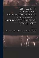 Abstracts of Magnetical Observations Made at the Magnetical Observatory, Toronto, Canada West [microform]: During the Years 1856 to 1862, Inclusive and During Parts of the Years 1853, 1854 and 1855