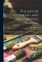 The Art of Lettering and Sign Painter's Manual: a Complete and Practical Illustration of the Art of Sign Writing