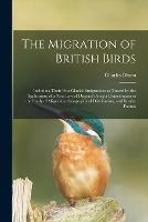 The Migration of British Birds: Including Their Post-glacial Emigrations as Traced by the Application of a New Law of Disperal Being a Contribution to the Study of Migration, Geographical Distribution, and Insular Faunas