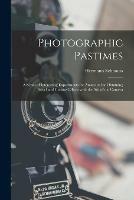 Photographic Pastimes: a Series of Interesting Experiments for Amateurs for Obtaining Novel and Curious Effects With the Aid of the Camera