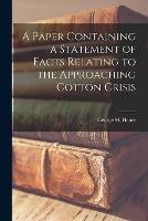 A Paper Containing a Statement of Facts Relating to the Approaching Cotton Crisis