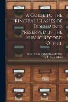 A Guide to the Principal Classes of Documents Preserved in the Public Record Office