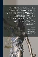 A Vindication of the Opinions Delivered in Evidence by the Medical Witnesses for the Crown on a Late Trial at Lancaster for Murder [electronic Resource]