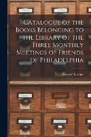 Catalogue of the Books Belonging to the Library of the Three Monthly Meetings of Friends of Philadelphia