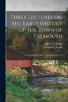 Three Lectures on the Early History of the Town of Falmouth: Covering the Time From Its Settlement to 1812