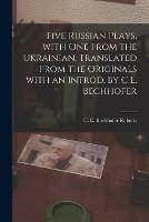 Five Russian Plays, With One From the Ukrainian. Translated From the Originals With an Introd. by C.E. Bechhofer