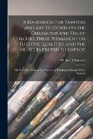 A Handbook for Painters and Art Students on the Character and Use of Colours, Their Permanent or Fugitive Qualities, and the Vehicles Proper to Employ: Also Short Remarks on the Practice of Painting in Oil and Water Colours - William J Muckley - cover