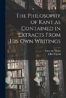 The Philosophy of Kant as Contained in Extracts From His Own Writings [microform]