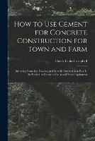 How to Use Cement for Concrete Construction for Town and Farm: Including Formulas, Drawing and Specific Instruction to Enable the Reader to Construct Farm and Town Equipment