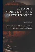 Coleman's General Index to Printed Pedigrees; Which Are to Be Found in All the Principal County and Local Histories, and in Many Privately Printed Genealogies: Under Alphabetical Arrangement. With an Appendix