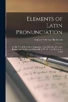Elements of Latin Pronunciation: for the Use of Students in Language, Law, Medicine, Zoology, Botany, and the Sciences Generally in Which Latin Words Are Used