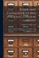 Rules and Catalogue of the Halifax Garrison Library [microform]: Instituted Under the Patronage and at the Suggestion of His Excellency Lieut.-General the Right Honourable the Earl of Dalhousie, in 1817