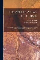 Complete Atlas of China: Containing Separate Maps of the Eighteen Provinces of China Proper ... and of the Four Great Dependencies ...