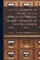 Catalogue of Books in the Legislative Library of the Province of New Brunswick [microform]