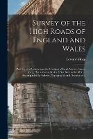 Survey of the High Roads of England and Wales: Part the First Comprising the Counties of Kent, Surrey, Sussex [etc.], Planned on a Scale of One Inch to the Mile ... Accompanied by Indexes, Topographic and Descriptive ..
