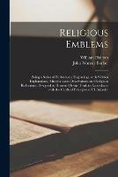 Religious Emblems: Being a Series of Emblematic Engravings, With Written Explanations, Miscellaneous Observations and Religious Reflections, Designed to Illustrate Divine Truth in Accordance With the Cardinal Principles of Christianity