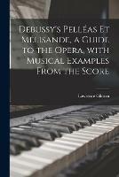 Debussy's Pelleas Et Melisande, a Guide to the Opera, With Musical Examples From the Score - Lawrence 1878-1939 Gilman - cover