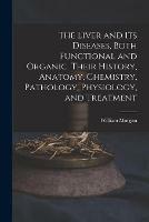 The Liver and Its Diseases, Both Functional and Organic. Their History, Anatomy, Chemistry, Pathology, Physiology, and Treatment