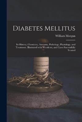 Diabetes Mellitus: Its History, Chemistry, Anatomy, Pathology, Physiology, and Treatment. Illustrated With Woodcuts, and Cases Successfully Treated - William Morgan - cover