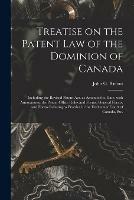 Treatise on the Patent Law of the Dominion of Canada [microform]: Including the Revised Patent Act, as Amended to Date, With Annotations, the Patent Office Rules and Forms, General Forms, and Forms Relating to Practice in the Exchequer Court Of...