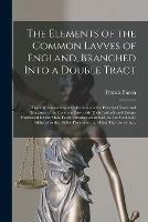 The Elements of the Common Lavves of England, Branched Into a Double Tract: the One Containing A Collection of Some Principall Rules and Maximes of the Common Law, With Their Latitude and Extent. Explicated for the More Facile Introduction of Such As... - Francis 1561-1626 Bacon - cover