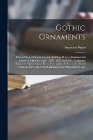 Gothic Ornaments: Selected From Various Ancient Buildings, Both in England and France, During the Years 1828, 1829, and 1830: Exhibiting Numerous Specimens of Every Description of Decorative Detail From the Eleventh to the Beginning of the Sixteenth...