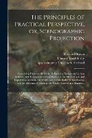 The Principles of Practical Perspective, or, Scenographic Projection: Containing Universal Rules for Delineating Designs on Various Surfaces, and Taking Views From Nature by the Most Simple and Expeditious Methods: to Which Are Added, Rules For...