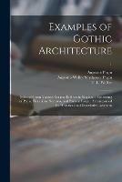 Examples of Gothic Architecture: Selected From Various Ancient Edifices in England: Consisting of Plans, Elevations, Sections, and Parts at Large: Accompanied by Historical and Descriptive Accounts; 1