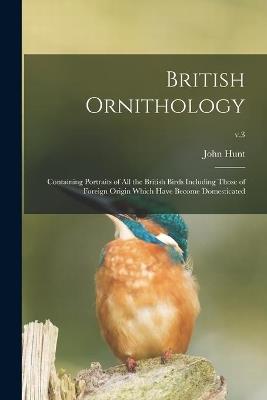 British Ornithology: Containing Portraits of All the British Birds Including Those of Foreign Origin Which Have Become Domesticated; v.3 - John 1777-1842 Hunt - cover