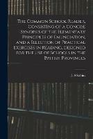 The Common School Reader, Consisting of a Concise Synopsis of the Elementary Principles of Enunciation, and a Selection of Practical Exercises in Reading, Designed for the Use of Schools in the British Provinces