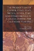 The Production of Copper, Gold, Lead, Nickel, Silver, Zinc, and Other Metals in Canada During the Calendar Year 1916 [microform]